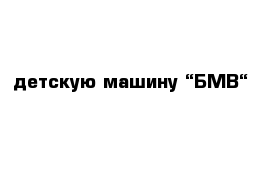 детскую машину “БМВ“